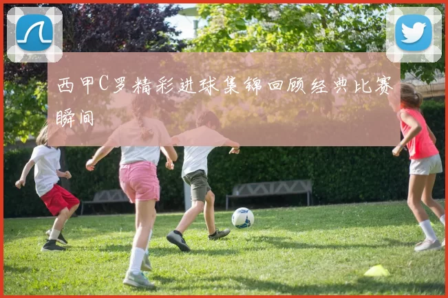 西甲C罗精彩进球集锦回顾经典比赛瞬间