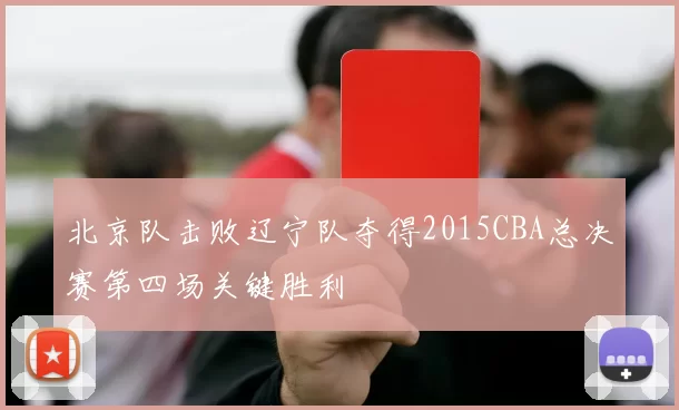 北京队击败辽宁队夺得2015CBA总决赛第四场关键胜利