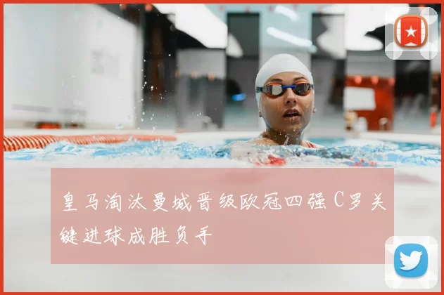 皇马淘汰曼城晋级欧冠四强 C罗关键进球成胜负手