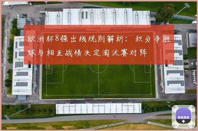 欧洲杯8强出线规则解析：积分净胜球与相互战绩决定淘汰赛对阵