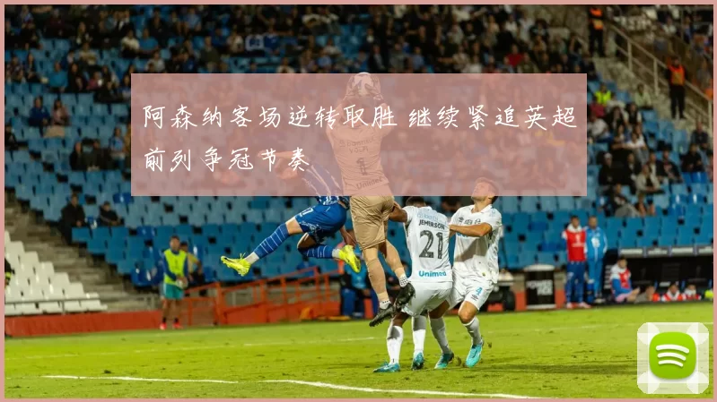 阿森纳客场逆转取胜 继续紧追英超前列争冠节奏