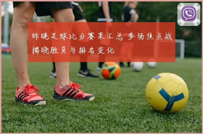 昨晚足球比分赛果汇总 多场焦点战揭晓胜负与排名变化