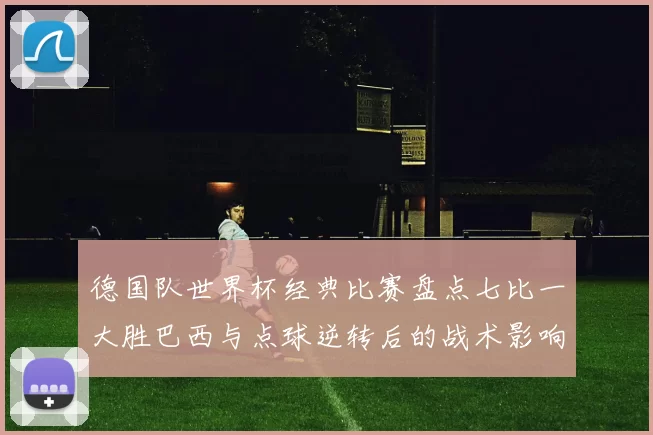 德国队世界杯经典比赛盘点七比一大胜巴西与点球逆转后的战术影响