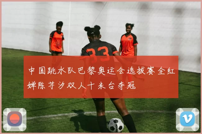 中国跳水队巴黎奥运会选拔赛全红婵陈芋汐双人十米台夺冠
