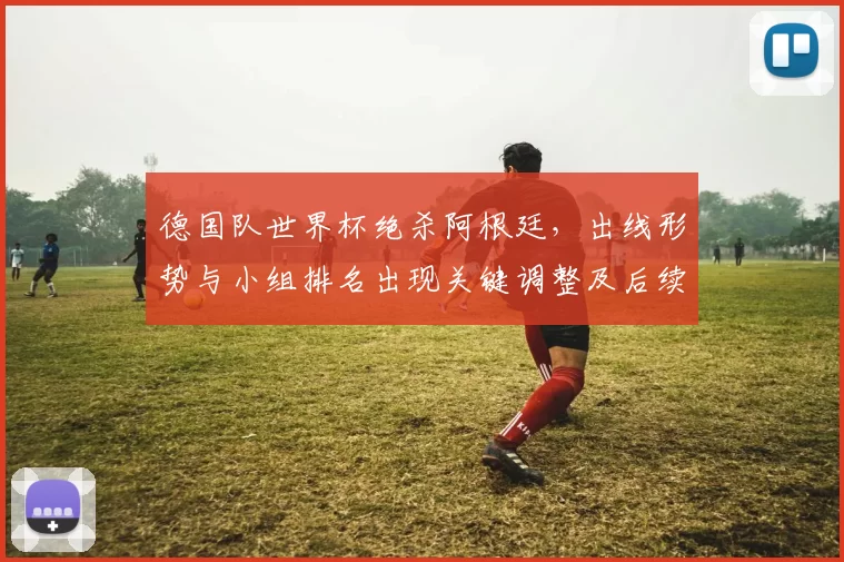 德国队世界杯绝杀阿根廷，出线形势与小组排名出现关键调整及后续赛程影响