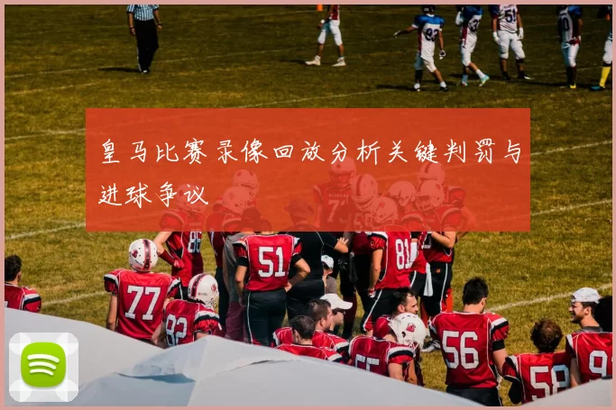 皇马比赛录像回放分析关键判罚与进球争议