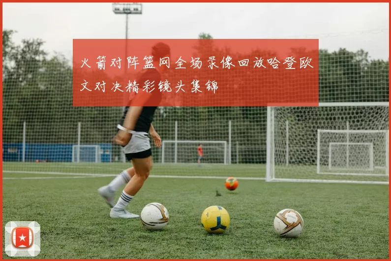 火箭对阵篮网全场录像回放哈登欧文对决精彩镜头集锦