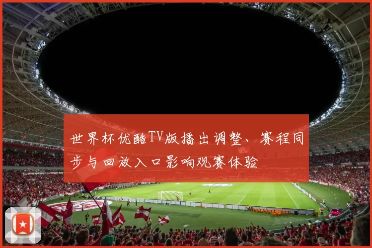 世界杯优酷TV版播出调整、赛程同步与回放入口影响观赛体验