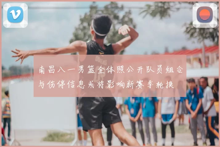 南昌八一男篮全体照公开队员组合与伤停信息或将影响新赛季轮换