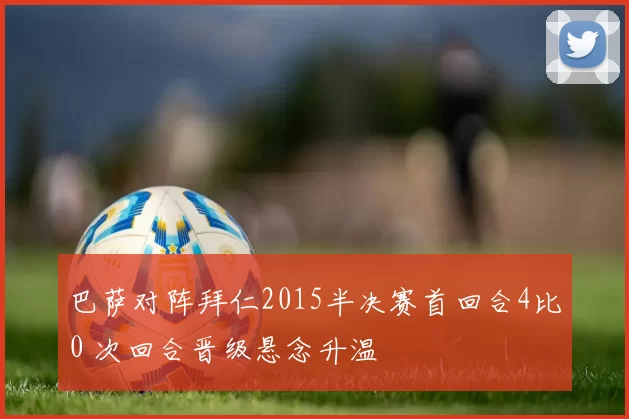 巴萨对阵拜仁2015半决赛首回合4比0 次回合晋级悬念升温