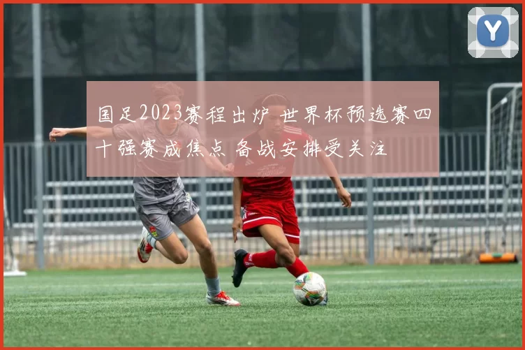 国足2023赛程出炉 世界杯预选赛四十强赛成焦点 备战安排受关注