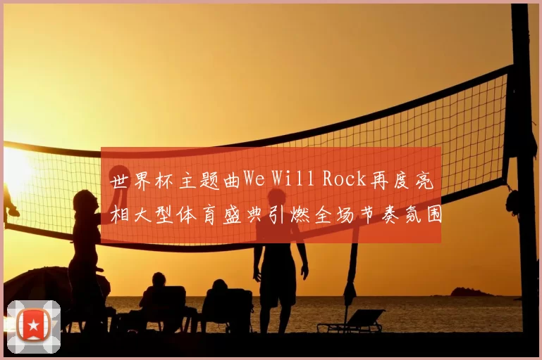 世界杯主题曲We Will Rock再度亮相大型体育盛典引燃全场节奏氛围