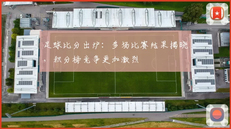 足球比分出炉：多场比赛结果揭晓，积分榜竞争更加激烈