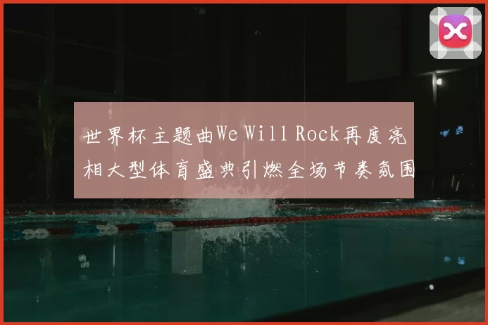 世界杯主题曲We Will Rock再度亮相大型体育盛典引燃全场节奏氛围