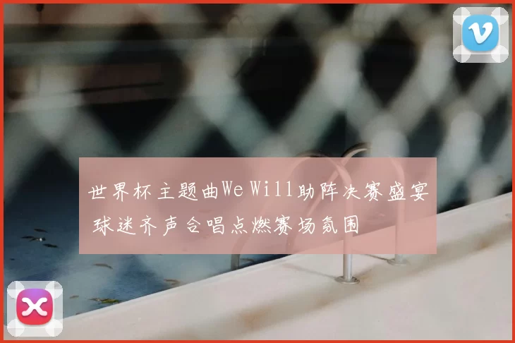 世界杯主题曲We Will助阵决赛盛宴 球迷齐声合唱点燃赛场氛围