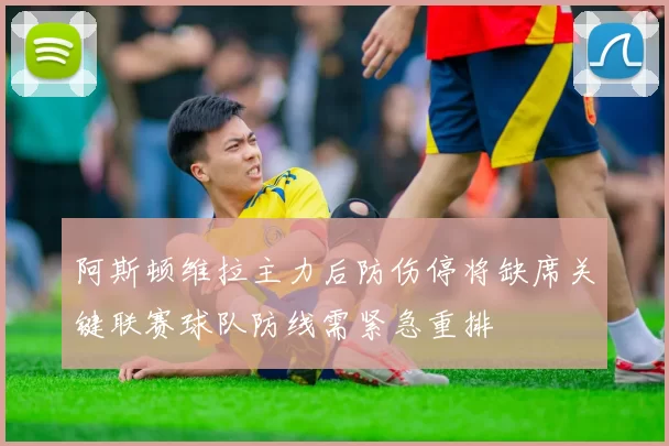 阿斯顿维拉主力后防伤停将缺席关键联赛球队防线需紧急重排