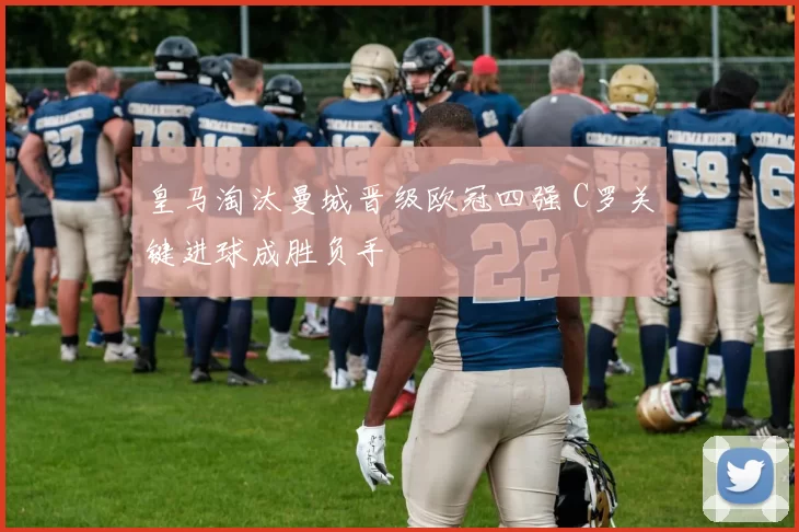 皇马淘汰曼城晋级欧冠四强 C罗关键进球成胜负手