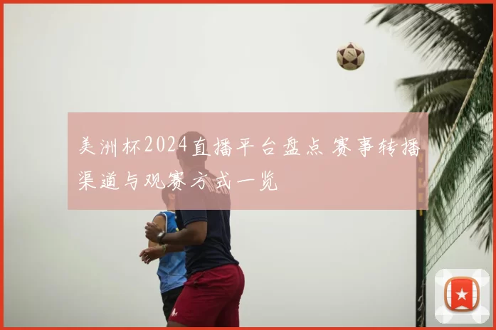 美洲杯2024直播平台盘点 赛事转播渠道与观赛方式一览