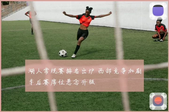 湖人常规赛排名出炉 西部竞争加剧季后赛席位悬念升级