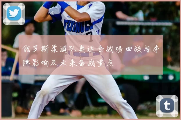 俄罗斯柔道队奥运会战绩回顾与夺牌影响及未来备战重点