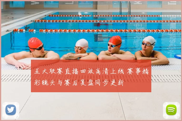 五大联赛直播回放高清上线 赛事精彩镜头与赛后复盘同步更新
