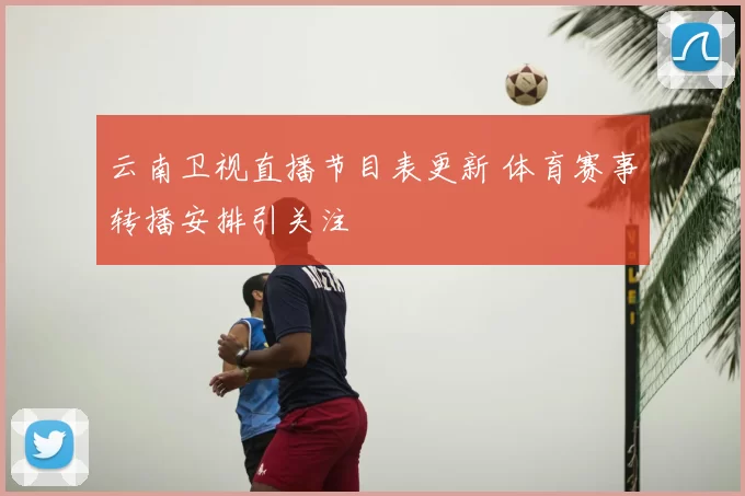 云南卫视直播节目表更新 体育赛事转播安排引关注