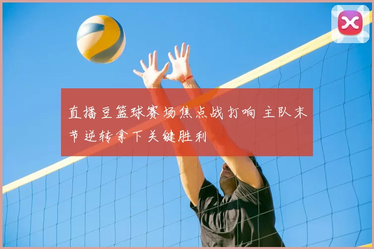 直播豆篮球赛场焦点战打响 主队末节逆转拿下关键胜利