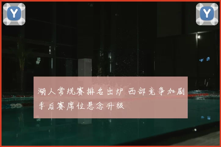 湖人常规赛排名出炉 西部竞争加剧季后赛席位悬念升级