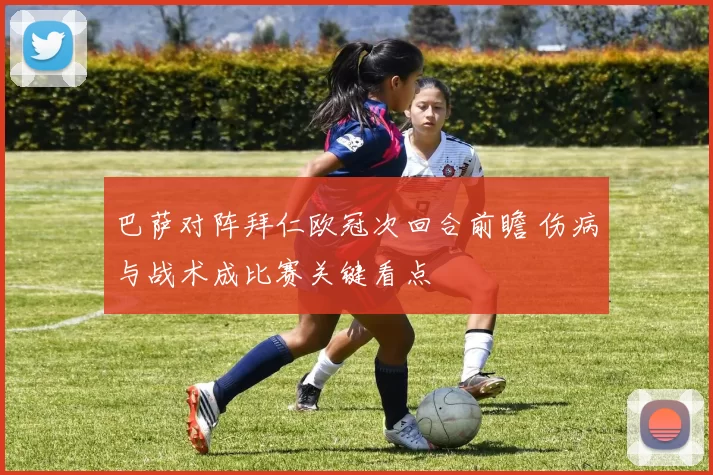 巴萨对阵拜仁欧冠次回合前瞻 伤病与战术成比赛关键看点