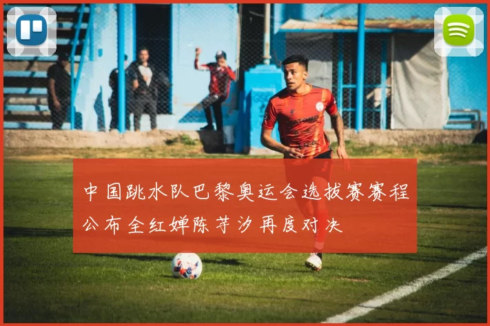 中国跳水队巴黎奥运会选拔赛赛程公布全红婵陈芋汐再度对决