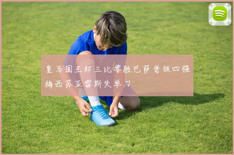 皇马国王杯三比零胜巴萨晋级四强梅西苏亚雷斯失单刀