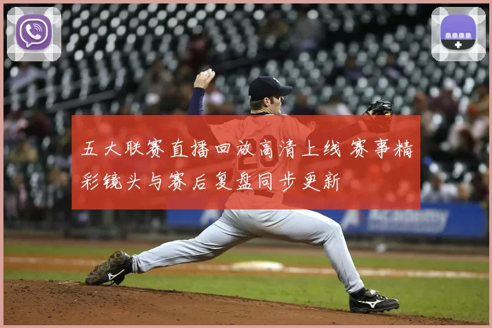 五大联赛直播回放高清上线 赛事精彩镜头与赛后复盘同步更新