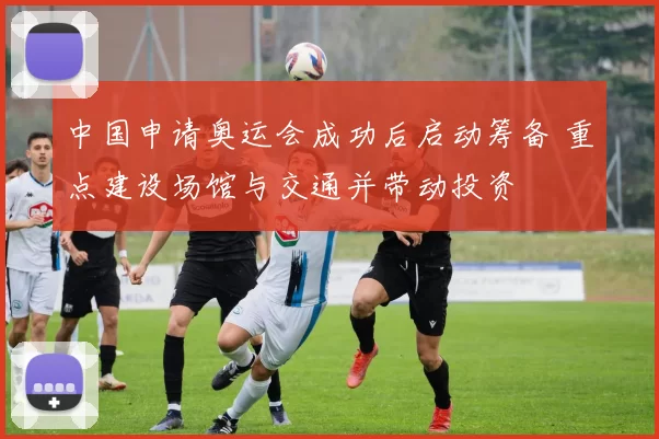 中国申请奥运会成功后启动筹备 重点建设场馆与交通并带动投资