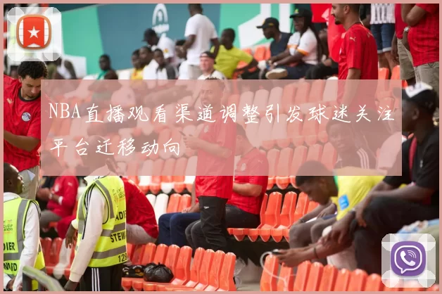 NBA直播观看渠道调整引发球迷关注平台迁移动向