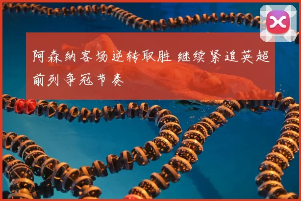 阿森纳客场逆转取胜 继续紧追英超前列争冠节奏