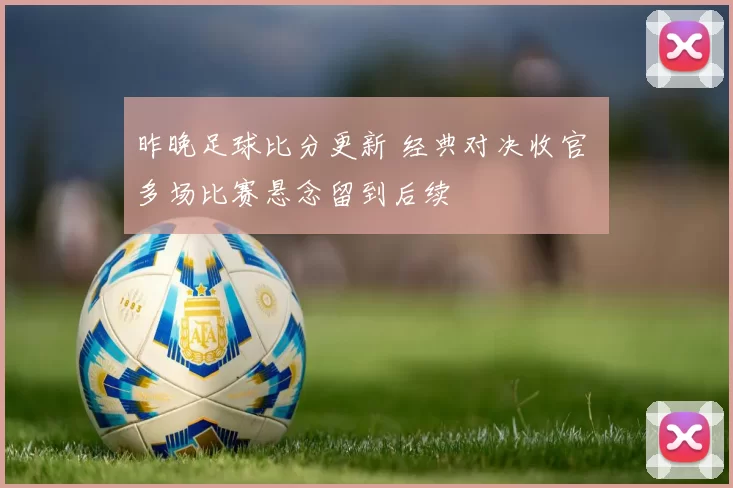 昨晚足球比分更新 经典对决收官 多场比赛悬念留到后续