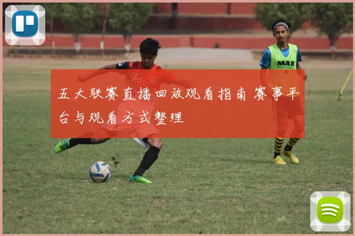 五大联赛直播回放观看指南 赛事平台与观看方式整理