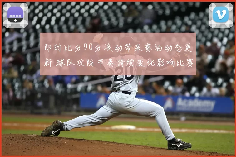 即时比分90分滚动带来赛场动态更新 球队攻防节奏持续变化影响比赛结果