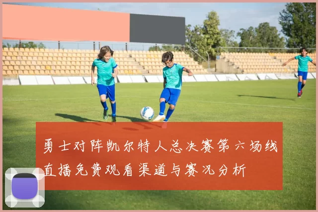 勇士对阵凯尔特人总决赛第六场线直播免费观看渠道与赛况分析