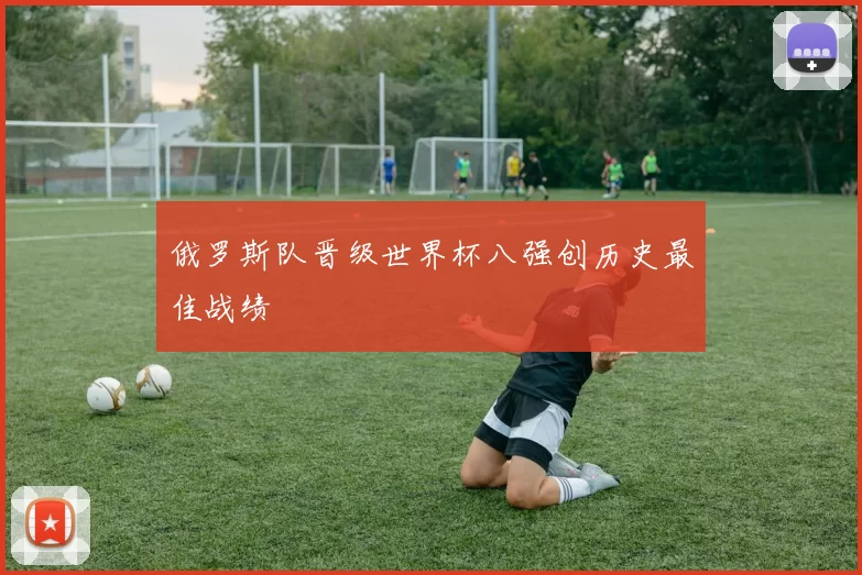 俄罗斯队晋级世界杯八强创历史最佳战绩
