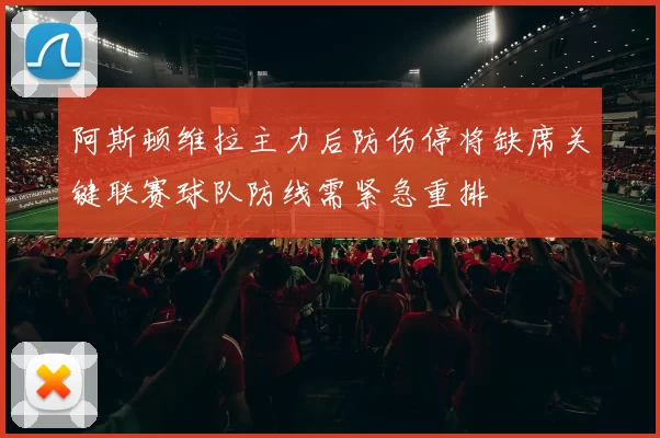 阿斯顿维拉主力后防伤停将缺席关键联赛球队防线需紧急重排