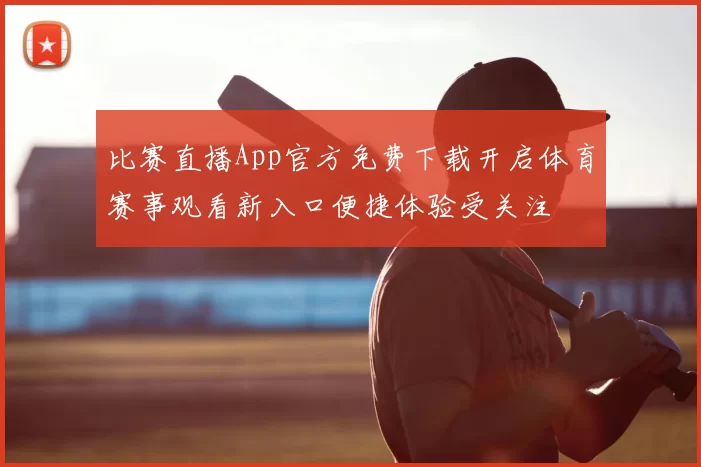 比赛直播App官方免费下载开启体育赛事观看新入口便捷体验受关注