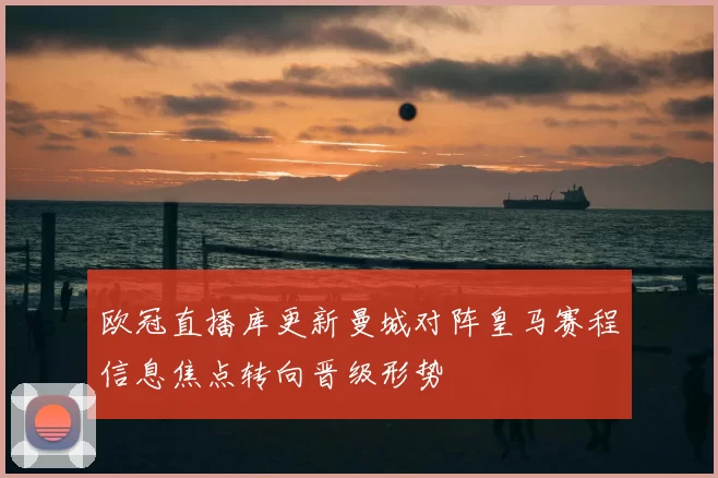 欧冠直播库更新曼城对阵皇马赛程信息焦点转向晋级形势