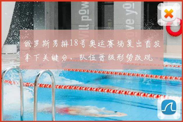 俄罗斯男排18号奥运赛场复出首发拿下关键分，队伍晋级形势改观
