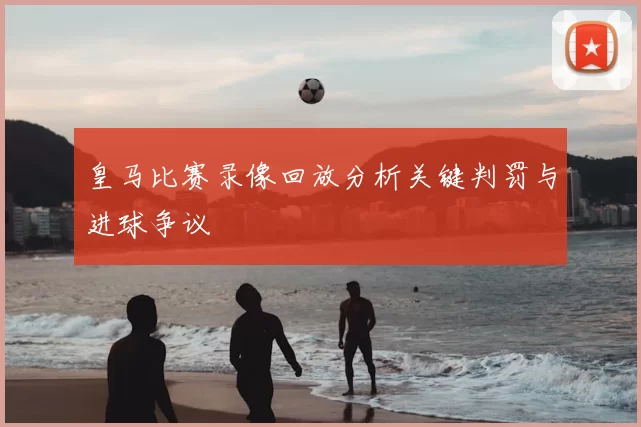 皇马比赛录像回放分析关键判罚与进球争议