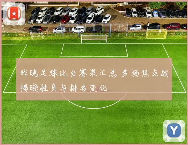 昨晚足球比分赛果汇总 多场焦点战揭晓胜负与排名变化