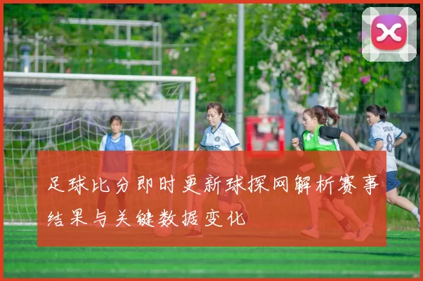 足球比分即时更新球探网解析赛事结果与关键数据变化