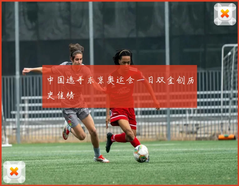 中国选手东京奥运会一日双金创历史佳绩
