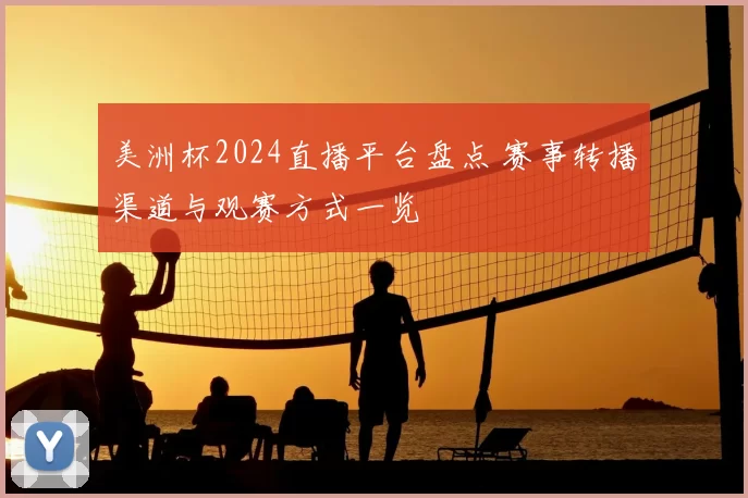 美洲杯2024直播平台盘点 赛事转播渠道与观赛方式一览