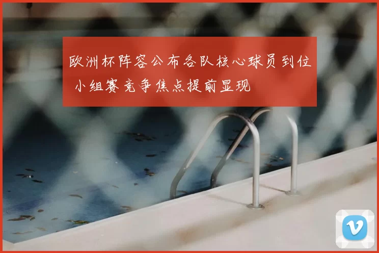 欧洲杯阵容公布各队核心球员到位 小组赛竞争焦点提前显现